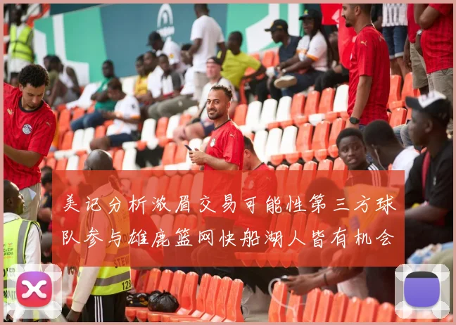 美记分析浓眉交易可能性第三方球队参与雄鹿篮网快船湖人皆有机会
