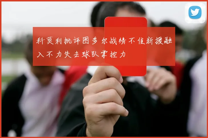 科莫利批评图多尔战绩不佳新援融入不力失去球队掌控力