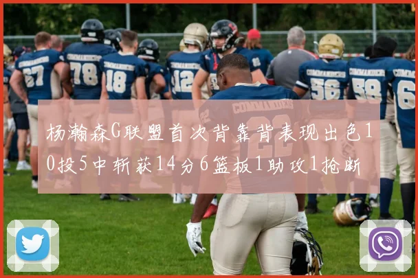 杨瀚森G联盟首次背靠背表现出色10投5中斩获14分6篮板1助攻1抢断
