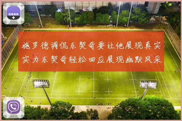 施罗德调侃东契奇要让他展现真实实力东契奇轻松回应展现幽默风采