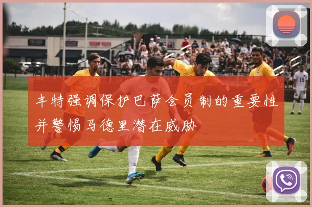 丰特强调保护巴萨会员制的重要性并警惕马德里潜在威胁